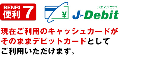 便利7現在ご利用のキャッシュカードがそのままデビットカードとしてご利用いただけます。