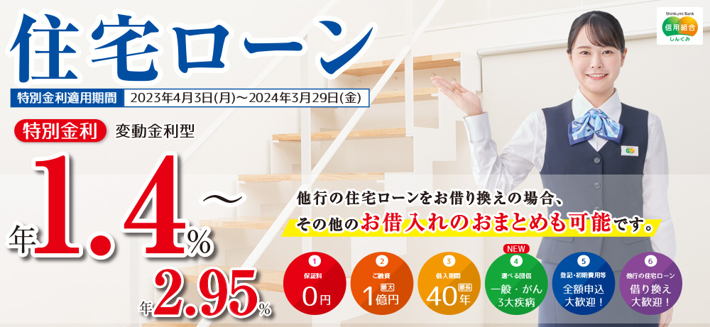 住宅ローン特別金利適用期間2023年4月3日(月)～2024年3月29日(金)特別金利変動金利型年1.4％～年2.95％他行の住宅ローンをお借り換えの場合、その他のお借入れのおまとめも可能です。1保証料0円2ご融資最大1億円3借入期間最長40年4選べる団信一般・がん3大疾病5登記・初期費用等全額申込大歓迎！6他行の住宅ローン借り換え大歓迎！