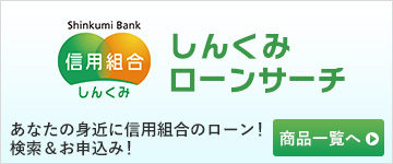 しんくみローンサーチあなたの身近に信用組合のローン！検索＆お申込み！商品一覧へ